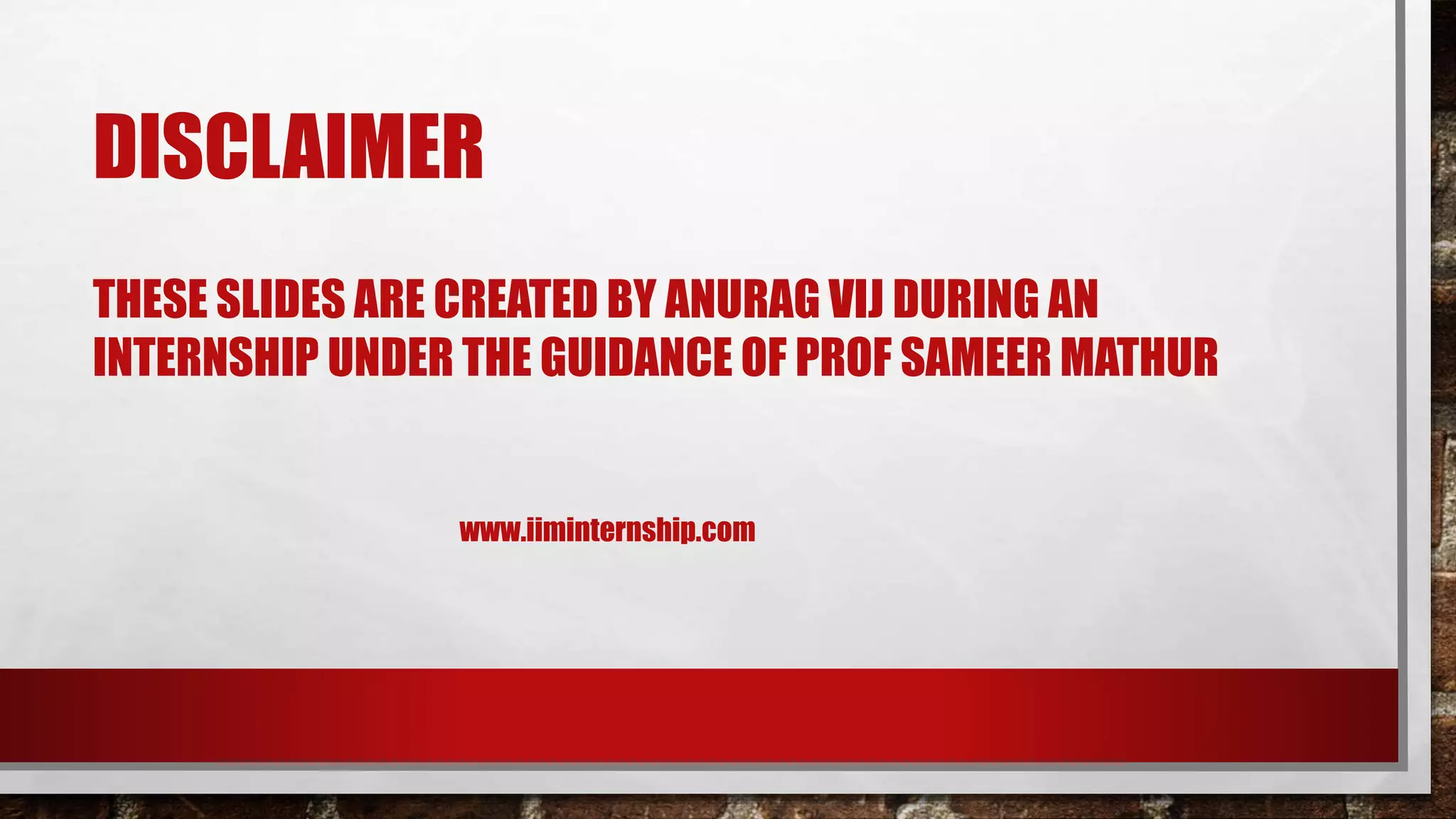 DISCLAIMER
THESE SLIDES ARE CREATED BY ANURAG VIJ DURING AN
INTERNSHIP UNDER THE GUIDANCE OF PROF SAMEER MATHUR
www.iiminternship.com
 