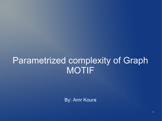 1
Parametrized complexity of Graph
MOTIF
By: Amr Koura
 