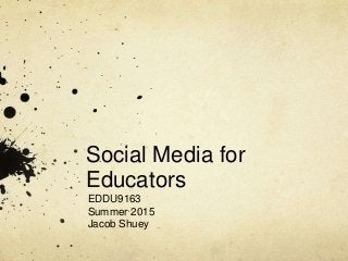 Social Media for
Educators
EDDU9163
Summer 2015
Jacob Shuey
 