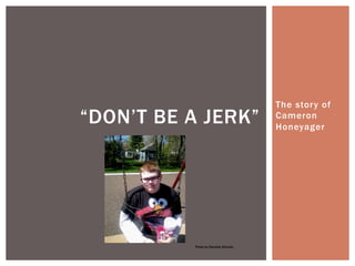 The story of
Cameron
Honeyager
“DON’T BE A JERK”
Photo by Danielle Eicholtz
 
