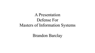 A Presentation
Defense For
Masters of Information Systems
Brandon Barclay
 