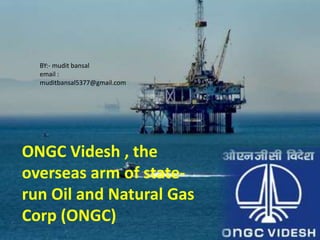 ONGC Videsh , the
overseas arm of state-
run Oil and Natural Gas
Corp (ONGC)
BY:- mudit bansal
email :
muditbansal5377@gmail.com
 