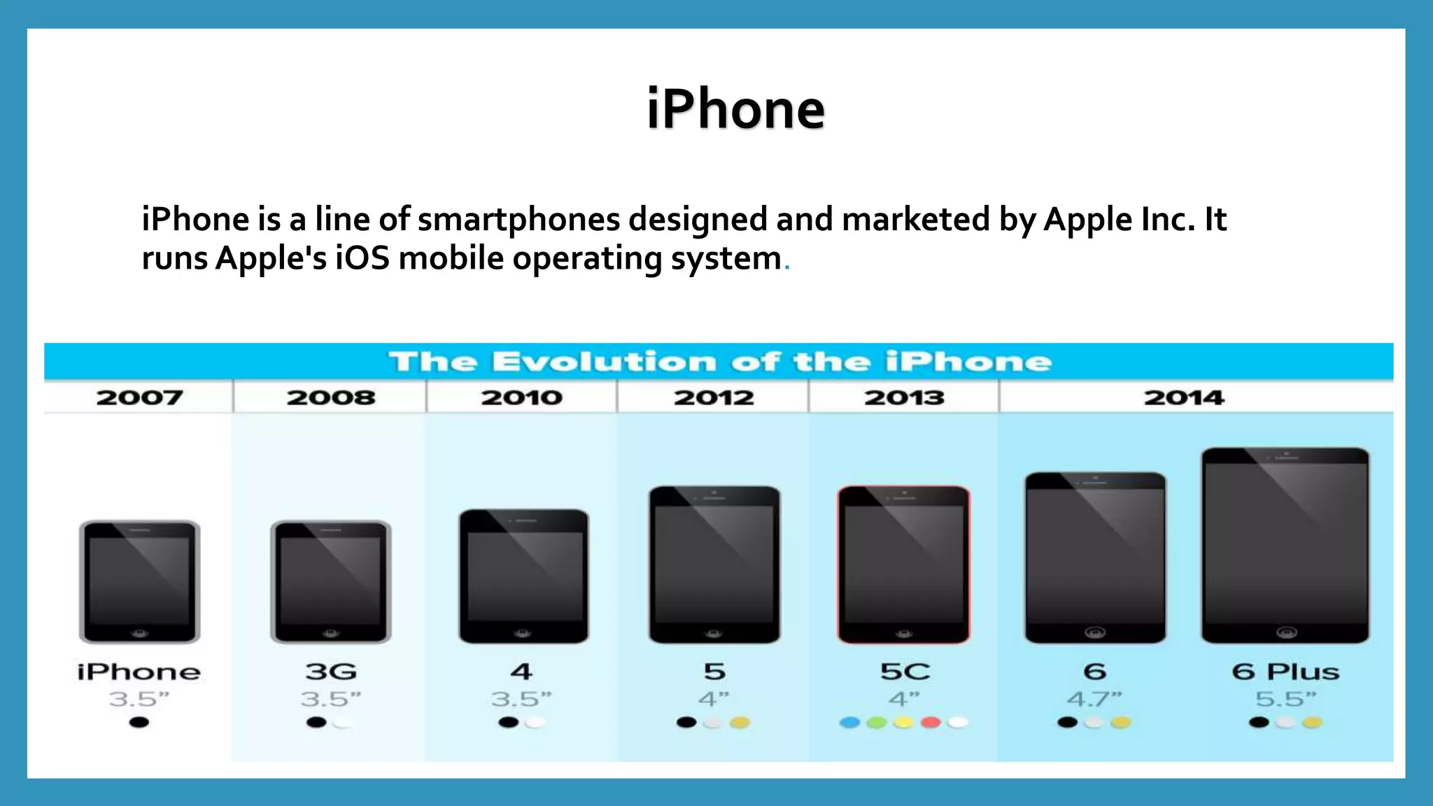 iPhone is a line of smartphones designed and marketed by Apple Inc. It
runs Apple's iOS mobile operating system.
iPhone
 