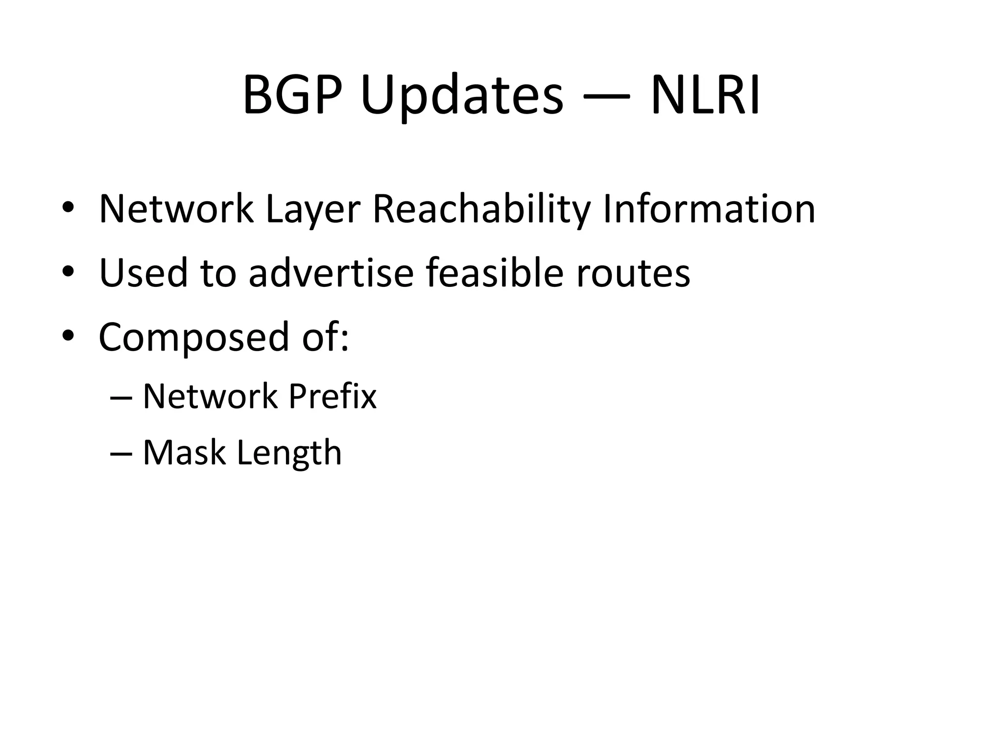 BGP Updates — NLRI
• Network Layer Reachability Information
• Used to advertise feasible routes
• Composed of:
– Network Prefix
– Mask Length
 