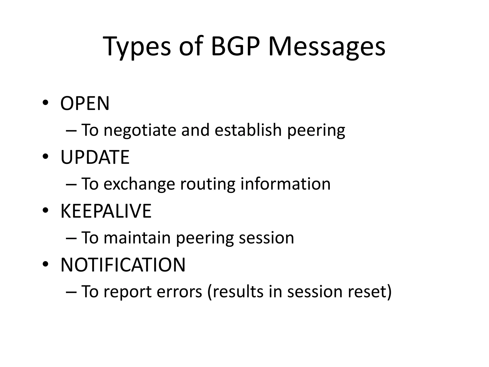 Types of BGP Messages
• OPEN
– To negotiate and establish peering
• UPDATE
– To exchange routing information
• KEEPALIVE
– To maintain peering session
• NOTIFICATION
– To report errors (results in session reset)
 