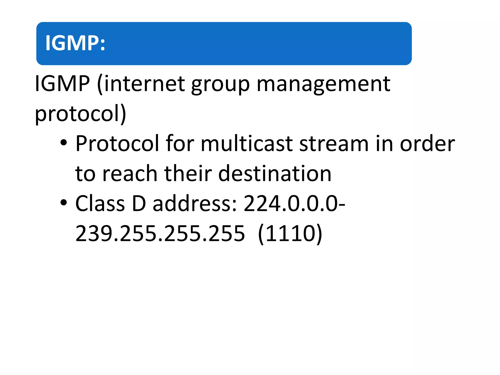 IGMP:
IGMP (internet group management
protocol)
• Protocol for multicast stream in order
to reach their destination
• Class D address: 224.0.0.0-
239.255.255.255 (1110)
 