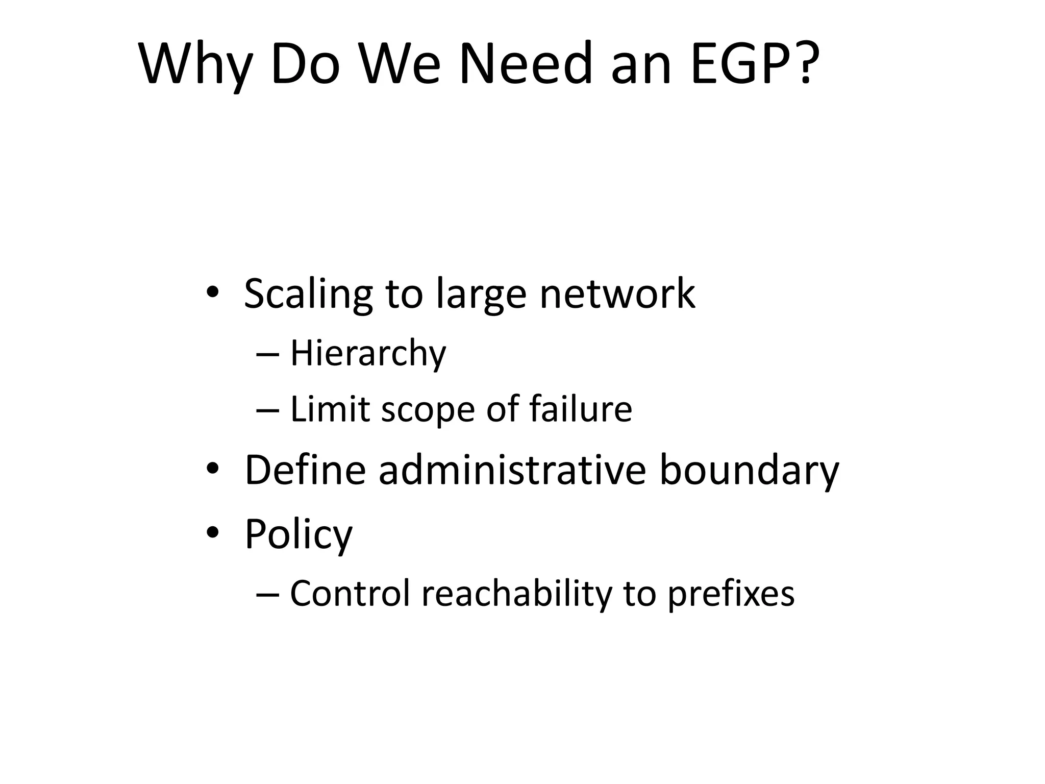Why Do We Need an EGP?
• Scaling to large network
– Hierarchy
– Limit scope of failure
• Define administrative boundary
• Policy
– Control reachability to prefixes
 