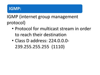IGMP:
IGMP (internet group management
protocol)
• Protocol for multicast stream in order
to reach their destination
• Class D address: 224.0.0.0-
239.255.255.255 (1110)
 