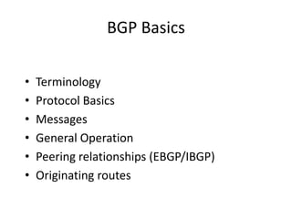 BGP Basics
• Terminology
• Protocol Basics
• Messages
• General Operation
• Peering relationships (EBGP/IBGP)
• Originating routes
 