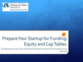 PrepareYour Startup for Funding:
Equity and CapTables
Entrepreneurial Law Clinic at Drexel UniversityThomas R. Kline School of Law
Fall 2015
 