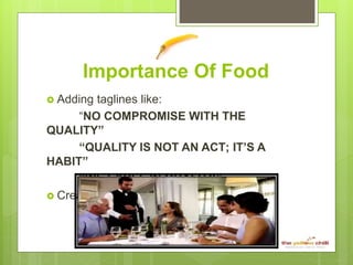 Importance Of Food
 Adding taglines like:
“NO COMPROMISE WITH THE
QUALITY”
“QUALITY IS NOT AN ACT; IT’S A
HABIT”
“WE EXCEL IN QUALITY”
 Creating Home-like environment
 