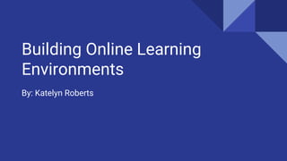 Building Online Learning
Environments
By: Katelyn Roberts
 