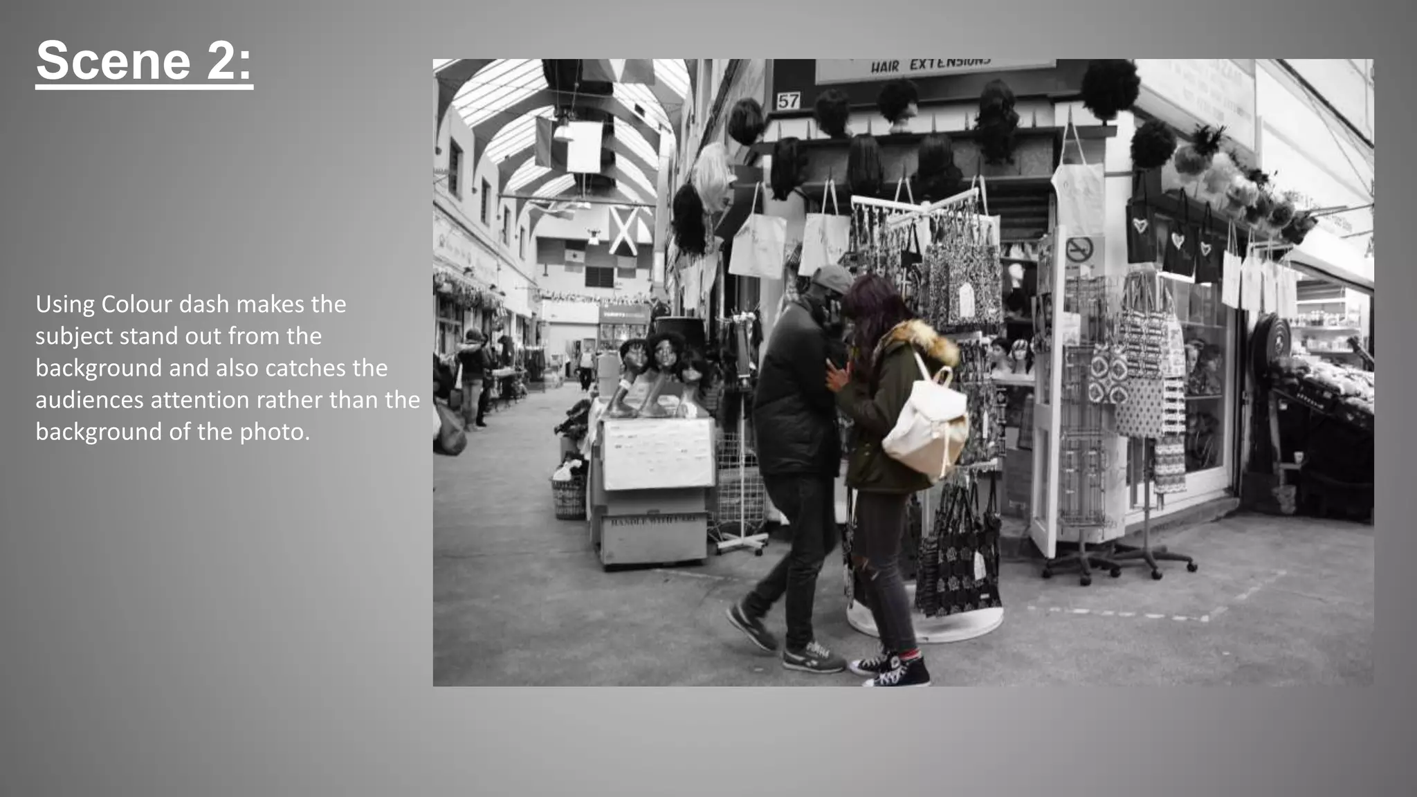 Scene 2:
Using Colour dash makes the
subject stand out from the
background and also catches the
audiences attention rather than the
background of the photo.
 