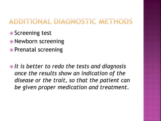  Screening test
 Newborn screening
 Prenatal screening
 It is better to redo the tests and diagnosis
once the results show an indication of the
disease or the trait, so that the patient can
be given proper medication and treatment.
 