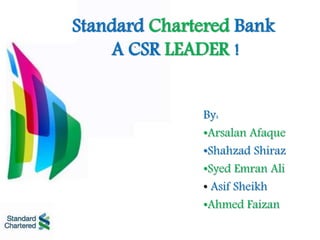 Standard Chartered Bank
A CSR LEADER !
By:
•Arsalan Afaque
•Shahzad Shiraz
•Syed Emran Ali
• Asif Sheikh
•Ahmed Faizan
 