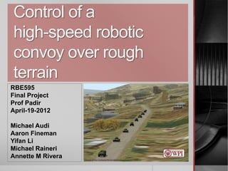 Control of a
high-speed robotic
convoy over rough
terrain
RBE595
Final Project
Prof Padir
April-19-2012
Michael Audi
Aaron Fineman
Yifan Li
Michael Raineri
Annette M Rivera Courtesy of http://simhqcom/forum/ubbthreadsphp/topics/2122888html