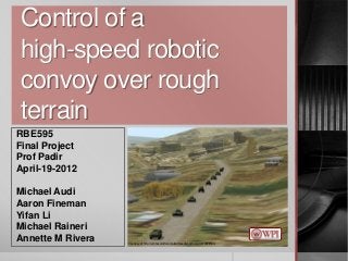 Control of a
high-speed robotic
convoy over rough
terrain
RBE595
Final Project
Prof Padir
April-19-2012
Michael Audi
Aaron Fineman
Yifan Li
Michael Raineri
Annette M Rivera Courtesy of http://simhqcom/forum/ubbthreadsphp/topics/2122888html
 