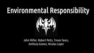 Environmental Responsibility
John Miller, Robert Petts, Trevor Sears,
Anthony Gomez, Nicolas Lopez
 