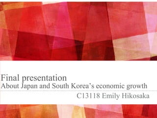 Final presentation
About Japan and South Korea’s economic growth
C13118 Emily Hikosaka
 