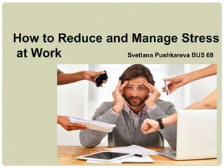 How to Reduce and Manage Stress
at Work Svetlana Pushkareva BUS 68
 