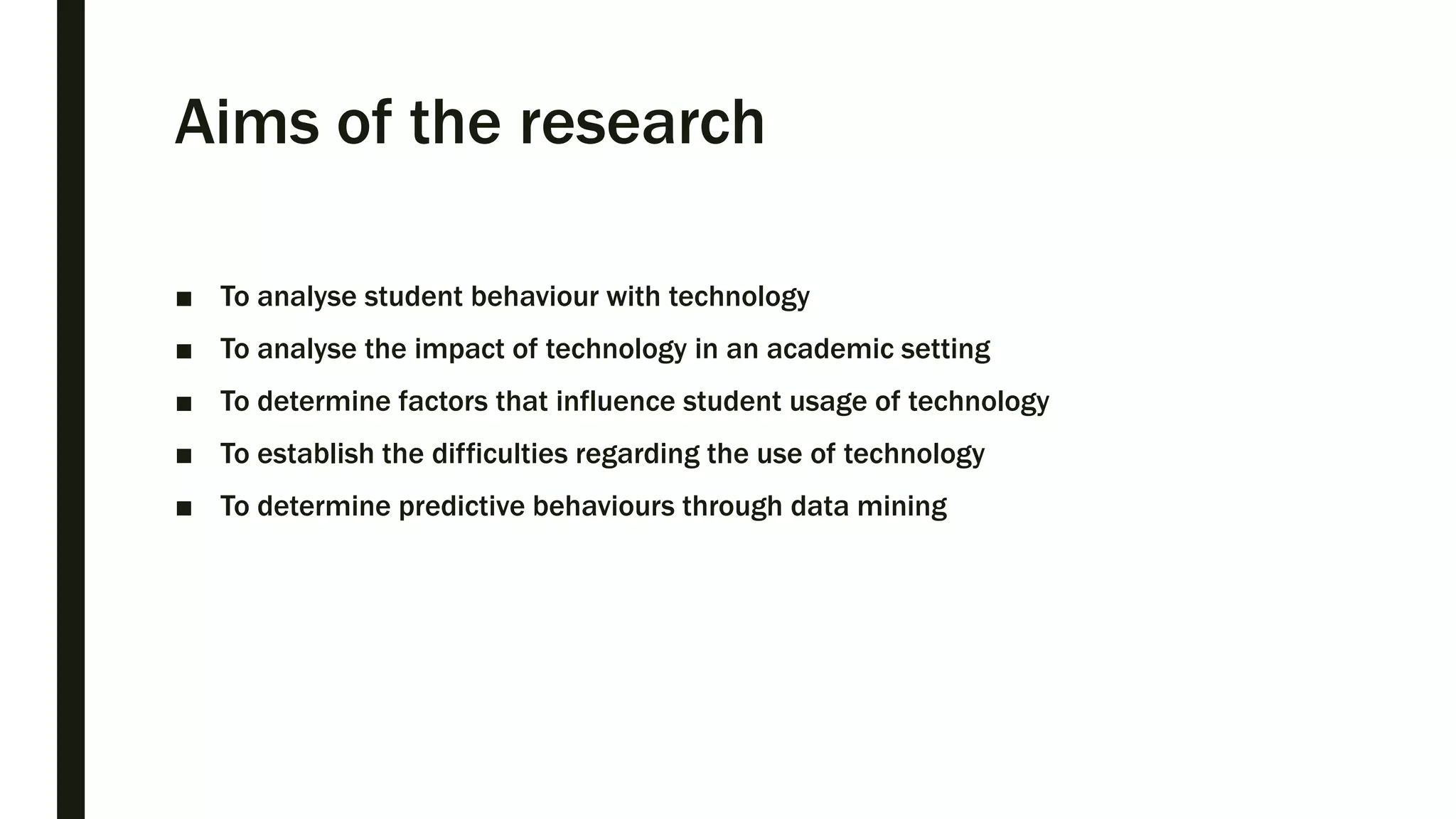 Aims of the research
■ To analyse student behaviour with technology
■ To analyse the impact of technology in an academic setting
■ To determine factors that influence student usage of technology
■ To establish the difficulties regarding the use of technology
■ To determine predictive behaviours through data mining
 