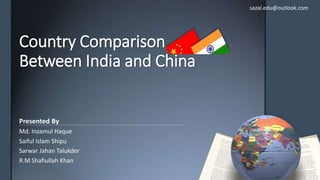 Country Comparison
Between India and China
Presented By
Md. Inzamul Haque
Saiful Islam Shipu
Sarwar Jahan Talukder
R.M Shafiullah Khan
sazal.edu@outlook.com
 