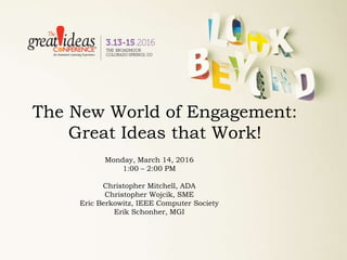 The New World of Engagement:
Great Ideas that Work!
Monday, March 14, 2016
1:00 – 2:00 PM
Christopher Mitchell, ADA
Christopher Wojcik, SME
Eric Berkowitz, IEEE Computer Society
Erik Schonher, MGI
 