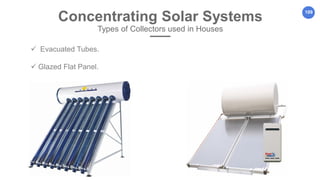 109
Concentrating Solar Systems
Types of Collectors used in Houses
 Evacuated Tubes.
 Glazed Flat Panel.
 