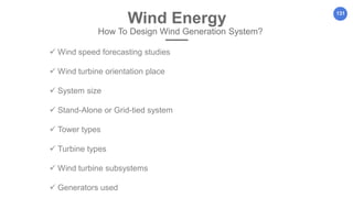 131
Wind Energy
How To Design Wind Generation System?
 Wind speed forecasting studies
 Wind turbine orientation place
 System size
 Stand-Alone or Grid-tied system
 Tower types
 Turbine types
 Wind turbine subsystems
 Generators used
 