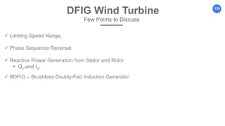 155
DFIG Wind Turbine
Few Points to Discuss
 Limiting Speed Range.
 Phase Sequence Reversal.
 Reactive Power Generation from Stator and Rotor.
 Qs*and Iq*
 BDFIG – Brushless Doubly-Fed Induction Generator
 