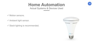 18
Home Automation
Actual Systems & Devices Used
 Motion sensors.
 Ambient light sensor.
 Stack lighting is recommended.
 