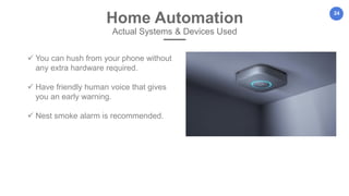 24
Home Automation
Actual Systems & Devices Used
 You can hush from your phone without
any extra hardware required.
 Have friendly human voice that gives
you an early warning.
 Nest smoke alarm is recommended.
 