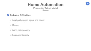 45
Home Automation
Presenting Actual Model
Technical Difficulties
 Isolation between signal and power.
 Motors.
 Inaccurate sensors.
 Components rarity.
 
