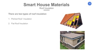 72
Smart House Materials
Roof Insulation
There are two types of roof insulation
1. Pitched Roof Insulation
2. Flat Roof Insulation
 