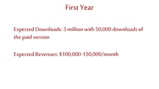 ExpectedDownloads:3 millionwith 50,000 downloadsof
the paidversion
First Year
ExpectedRevenues:$100,000-150,000/month
 