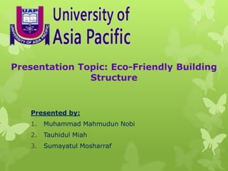Presentation Topic: Eco-Friendly Building
Structure
Presented by:
1. Muhammad Mahmudun Nobi
2. Tauhidul Miah
3. Sumayatul Mosharraf
 