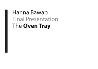 Hanna Bawab
Final Presentation
The Oven Tray
 