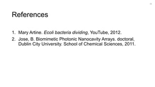 References
1. Mary Artine. Ecoli bacteria dividing, YouTube, 2012.
2. Jose, B. Biomimetic Photonic Nanocavity Arrays. doctoral,
Dublin City University. School of Chemical Sciences, 2011.
38
 