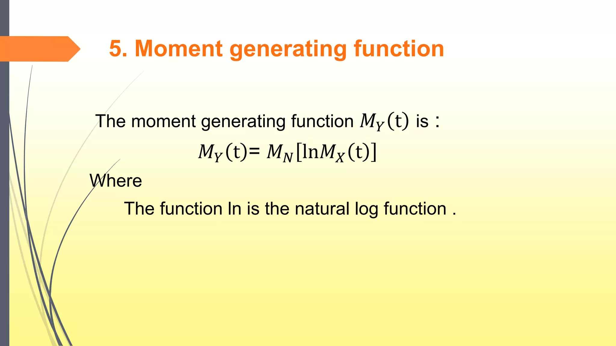5. Moment generating function
The moment generating function 𝑀 𝑌 t is :
𝑀 𝑌 t = 𝑀 𝑁 ln𝑀 𝑋 t
Where
The function ln is the natural log function .
 