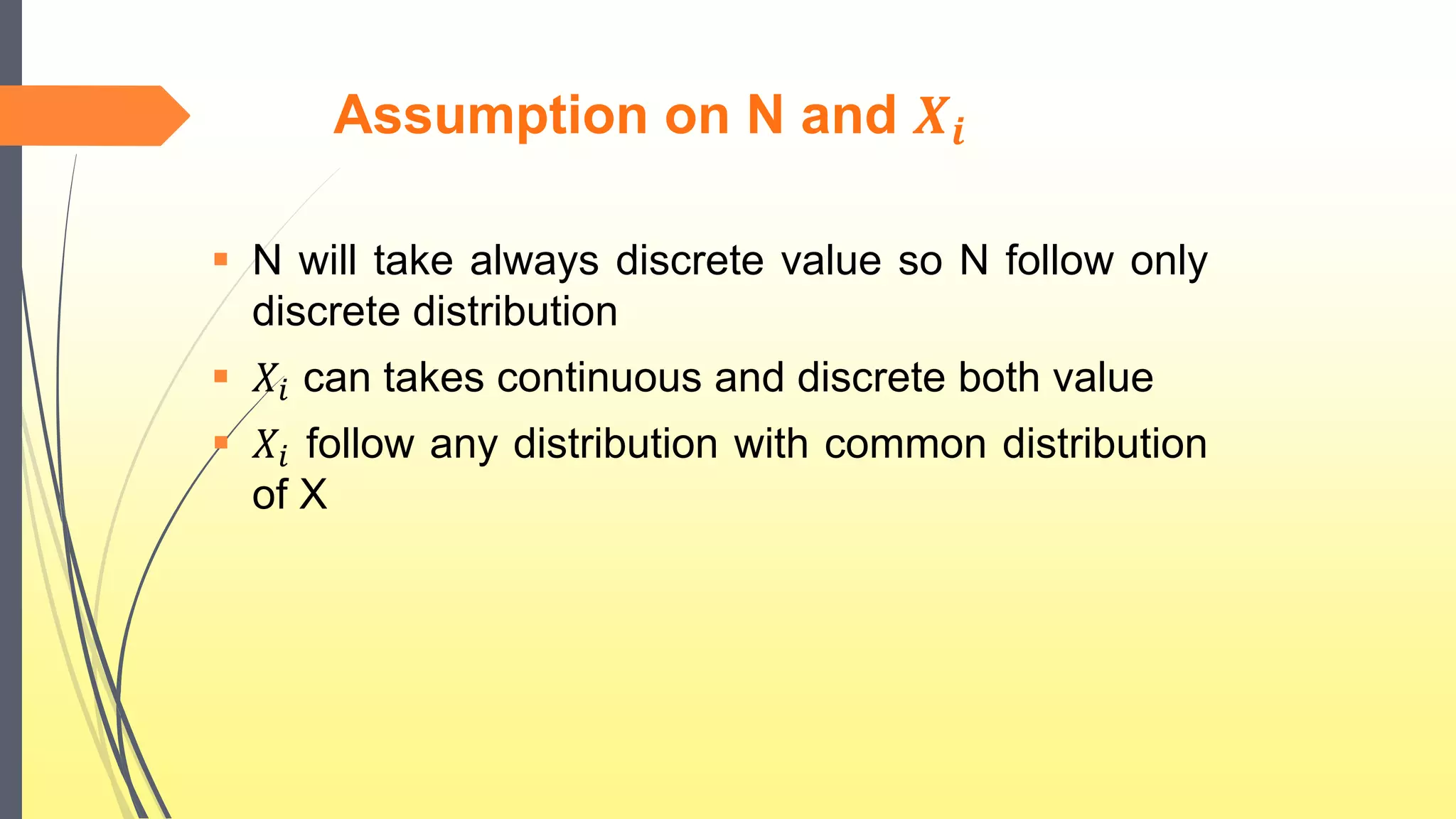 Assumption on N and 𝑿𝒊
 N will take always discrete value so N follow only
discrete distribution
 𝑋𝑖 can takes continuous and discrete both value
 𝑋𝑖 follow any distribution with common distribution
of X
 