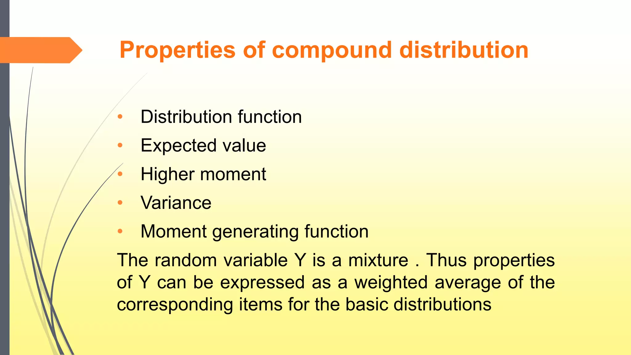 Properties of compound distribution
• Distribution function
• Expected value
• Higher moment
• Variance
• Moment generating function
The random variable Y is a mixture . Thus properties
of Y can be expressed as a weighted average of the
corresponding items for the basic distributions
 