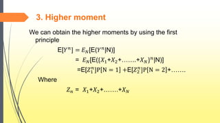 3. Higher moment
We can obtain the higher moments by using the first
principle
E[𝑌 𝑛
] = 𝐸 𝑁[E(𝑌 𝑛
|N)]
= 𝐸 𝑁[E({𝑋1+𝑋2+…….+𝑋 𝑁} 𝑛|N)]
=E[𝑍1
𝑛
]P N = 1 +E[𝑍2
𝑛
]P N = 2 +…….
Where
𝑍 𝑛 = 𝑋1+𝑋2+…….+𝑋 𝑁
 