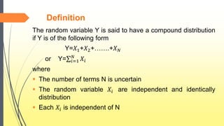 Definition
The random variable Y is said to have a compound distribution
if Y is of the following form
Y=𝑋1+𝑋2+…….+𝑋 𝑁
or Y= 𝑖=1
𝑁
𝑋𝑖
where
 The number of terms N is uncertain
 The random variable 𝑋𝑖 are independent and identically
distribution
 Each 𝑋𝑖 is independent of N
 