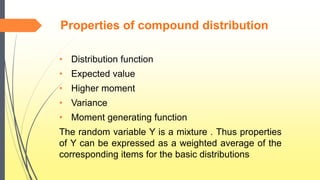 Properties of compound distribution
• Distribution function
• Expected value
• Higher moment
• Variance
• Moment generating function
The random variable Y is a mixture . Thus properties
of Y can be expressed as a weighted average of the
corresponding items for the basic distributions
 
