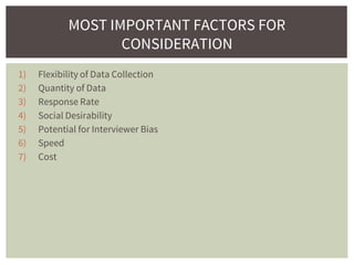 1) Flexibility of Data Collection
2) Quantity of Data
3) Response Rate
4) Social Desirability
5) Potential for Interviewer Bias
6) Speed
7) Cost
MOST IMPORTANT FACTORS FOR
CONSIDERATION
 