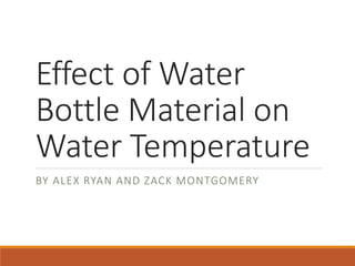 Effect of Water
Bottle Material on
Water Temperature
BY ALEX RYAN AND ZACK MONTGOMERY
 