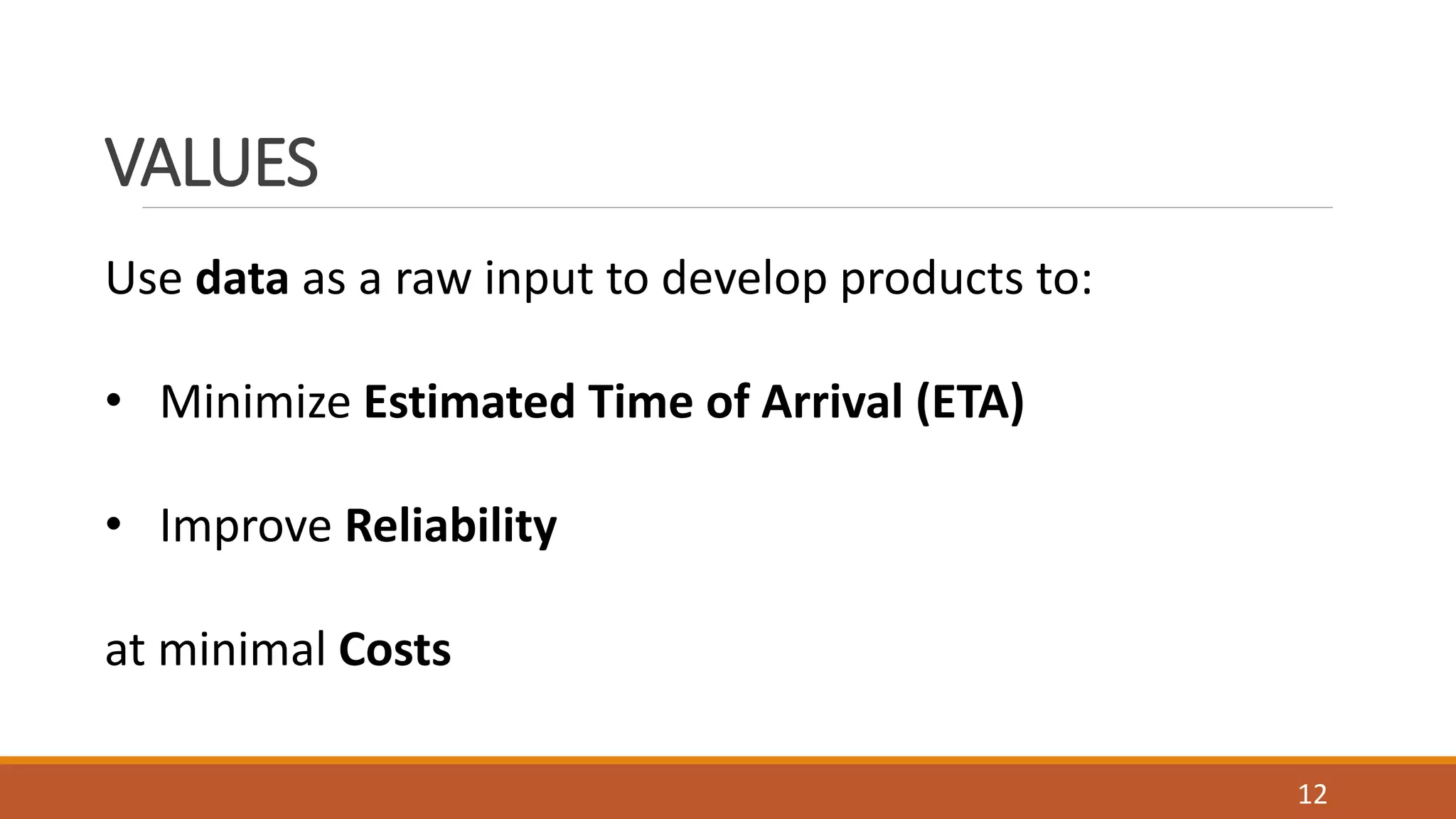 Use data as a raw input to develop products to:
• Minimize Estimated Time of Arrival (ETA)
• Improve Reliability
at minimal Costs
VALUES
12
 