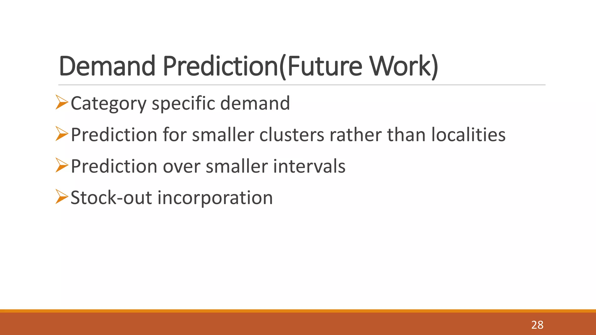 Demand Prediction(Future Work)
Category specific demand
Prediction for smaller clusters rather than localities
Prediction over smaller intervals
Stock-out incorporation
28
 