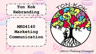 Ton Kok
Rebranding
2B6216: Thadsuang Sriruangsuk
TON-KOK
MKG4140
Marketing
Communication
 