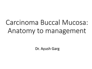 Carcinoma Buccal Mucosa:
Anatomy to management
Dr. Ayush Garg
 